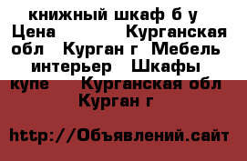 книжный шкаф б/у › Цена ­ 3 000 - Курганская обл., Курган г. Мебель, интерьер » Шкафы, купе   . Курганская обл.,Курган г.